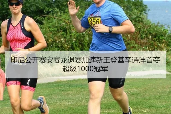 印尼公开赛安赛龙退赛加速新王登基李诗沣首夺超级1000冠军