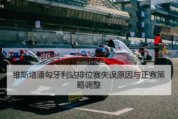 维斯塔潘匈牙利站排位赛失误原因与正赛策略调整