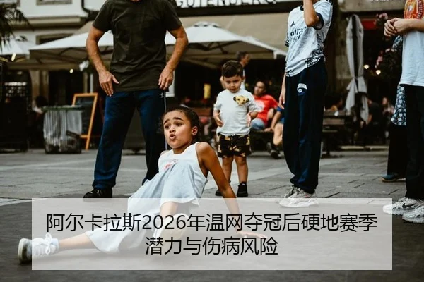 阿尔卡拉斯2026年温网夺冠后硬地赛季潜力与伤病风险